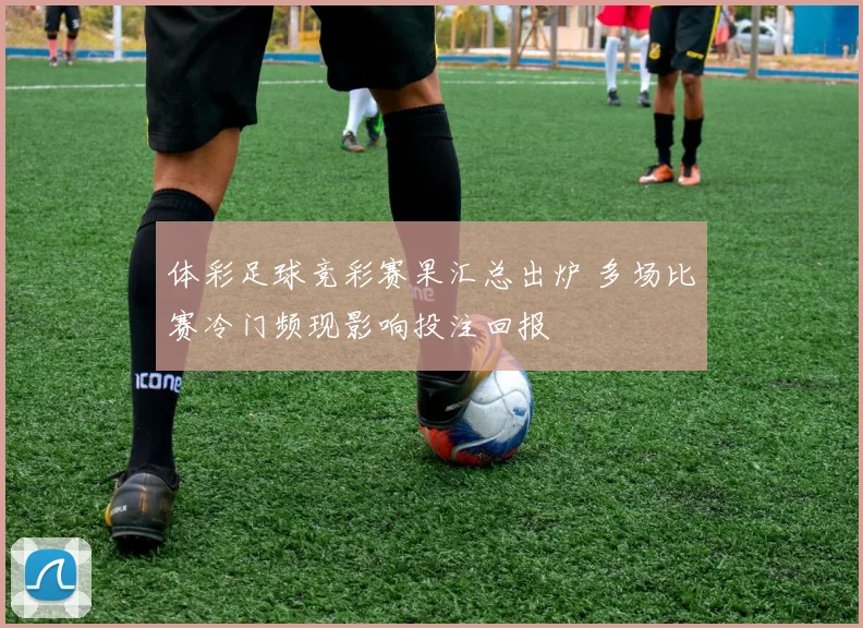 体彩足球竞彩赛果汇总出炉 多场比赛冷门频现影响投注回报