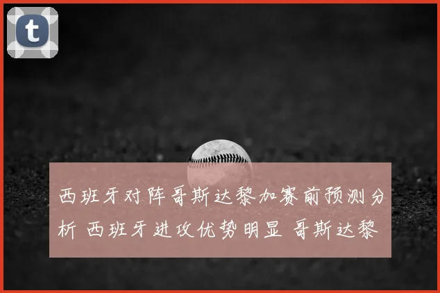 西班牙对阵哥斯达黎加赛前预测分析 西班牙进攻优势明显 哥斯达黎加防线承压