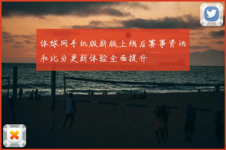 体球网手机版新版上线后赛事资讯和比分更新体验全面提升