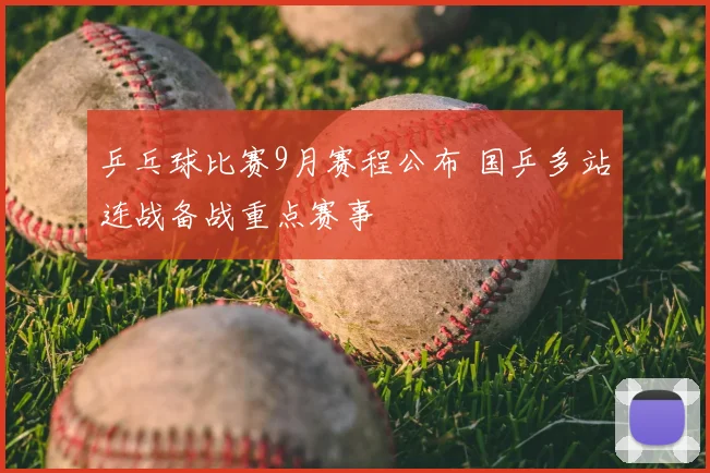 乒乓球比赛9月赛程公布 国乒多站连战备战重点赛事