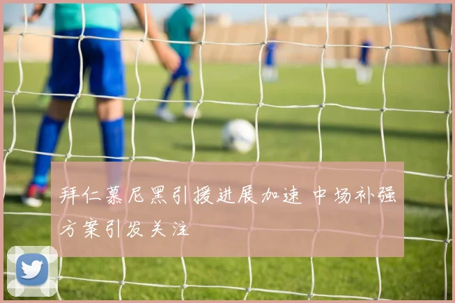 拜仁慕尼黑引援进展加速 中场补强方案引发关注