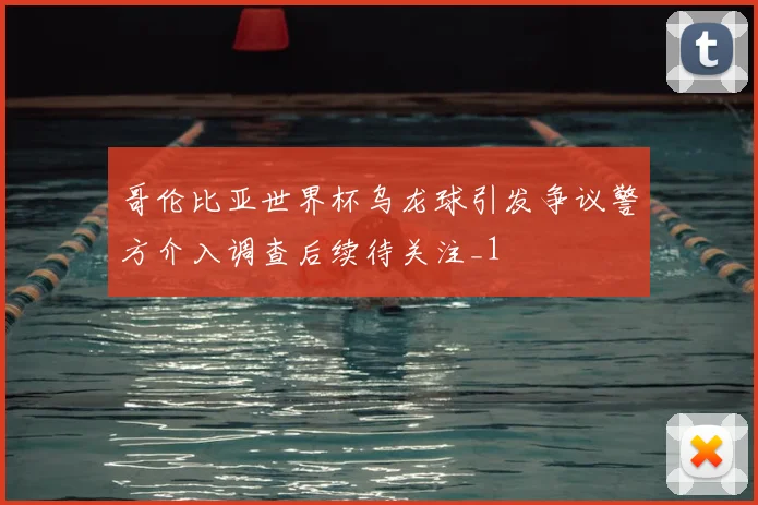 哥伦比亚世界杯乌龙球引发争议警方介入调查后续待关注_1