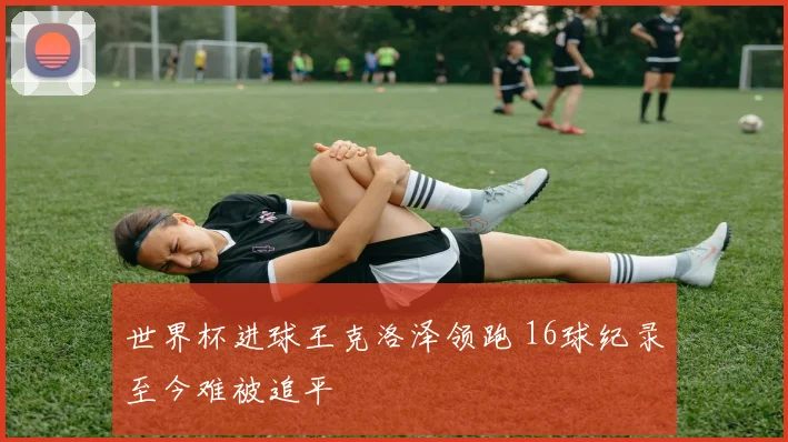世界杯进球王克洛泽领跑 16球纪录至今难被追平