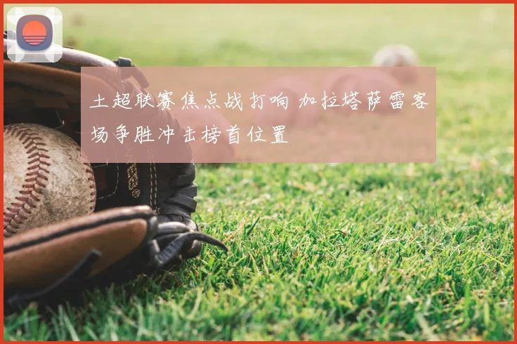 土超联赛焦点战打响 加拉塔萨雷客场争胜冲击榜首位置