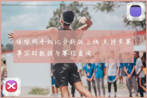 体球网手机比分新版上线 支持多赛事实时数据与赛程查询