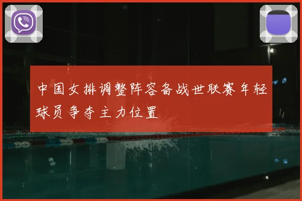 中国女排调整阵容备战世联赛年轻球员争夺主力位置