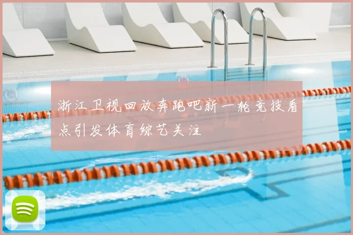 浙江卫视回放奔跑吧新一轮竞技看点引发体育综艺关注