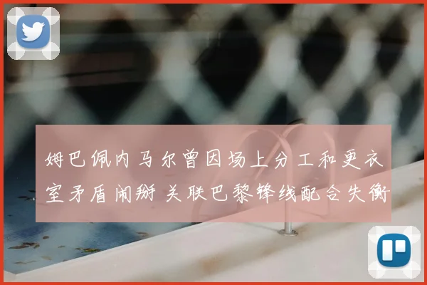 姆巴佩内马尔曾因场上分工和更衣室矛盾闹掰 关联巴黎锋线配合失衡