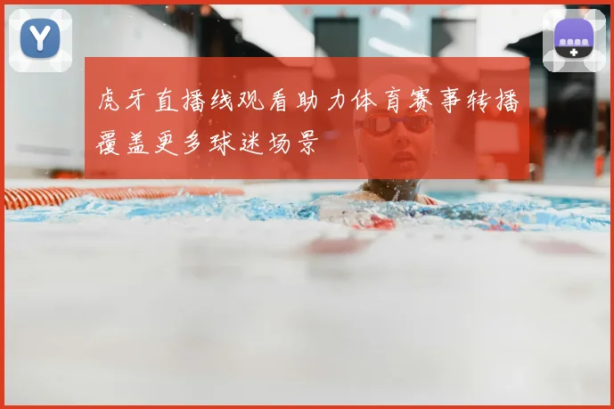 虎牙直播线观看助力体育赛事转播覆盖更多球迷场景