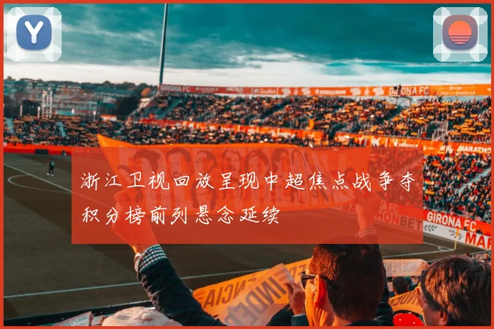浙江卫视回放呈现中超焦点战争夺积分榜前列悬念延续