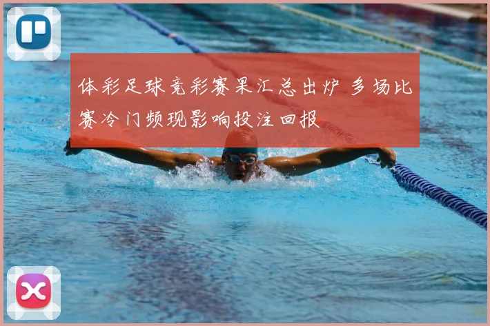 体彩足球竞彩赛果汇总出炉 多场比赛冷门频现影响投注回报