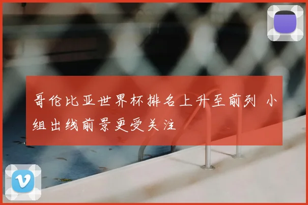哥伦比亚世界杯排名上升至前列 小组出线前景更受关注