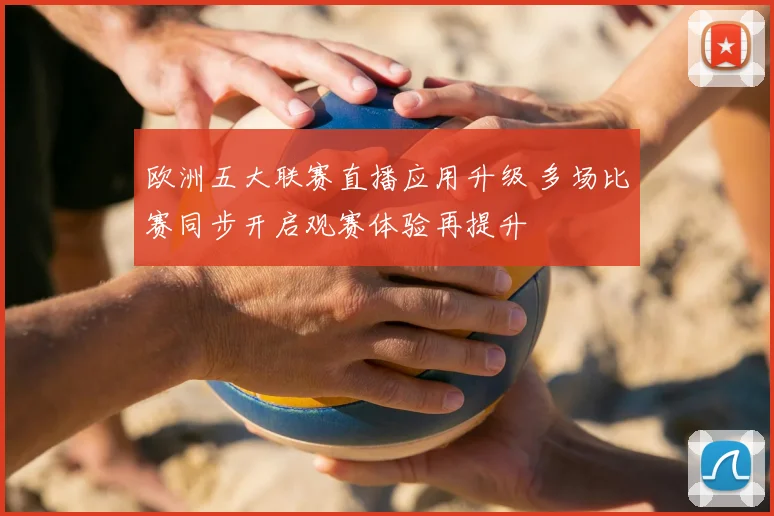 欧洲五大联赛直播应用升级 多场比赛同步开启观赛体验再提升
