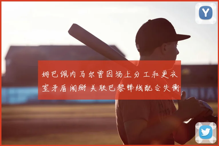 姆巴佩内马尔曾因场上分工和更衣室矛盾闹掰 关联巴黎锋线配合失衡