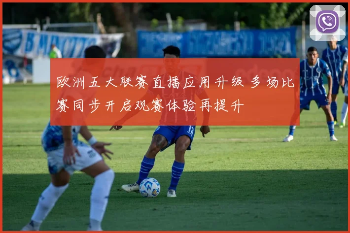欧洲五大联赛直播应用升级 多场比赛同步开启观赛体验再提升