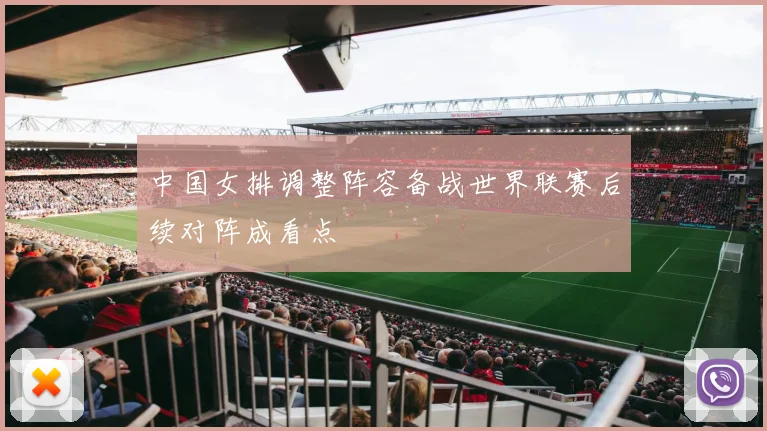 中国女排调整阵容备战世界联赛后续对阵成看点