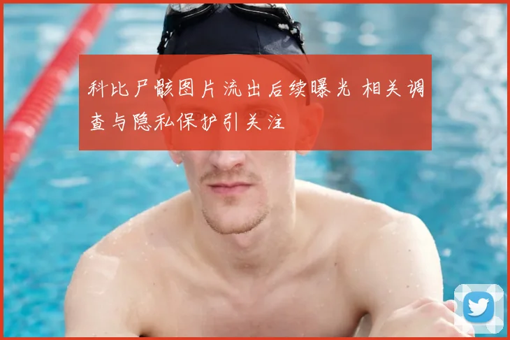科比尸骸图片流出后续曝光 相关调查与隐私保护引关注