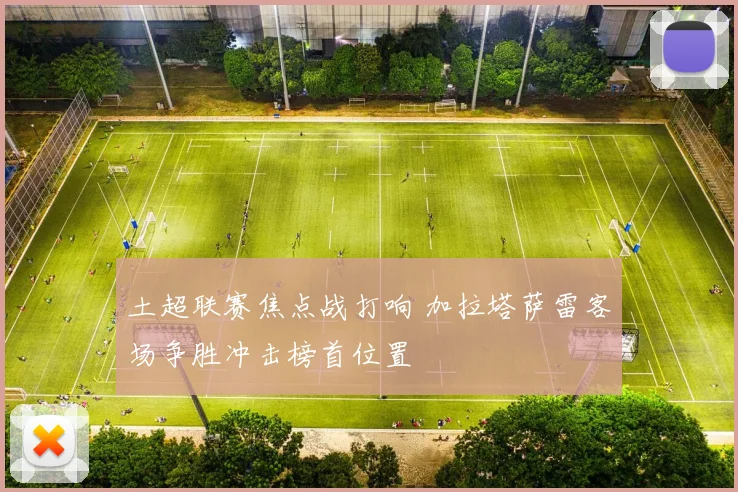 土超联赛焦点战打响 加拉塔萨雷客场争胜冲击榜首位置
