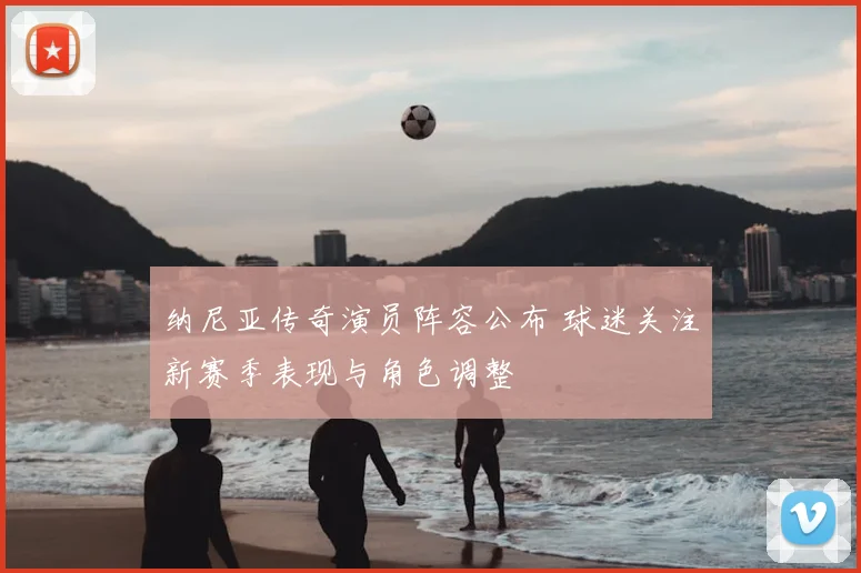 纳尼亚传奇演员阵容公布 球迷关注新赛季表现与角色调整