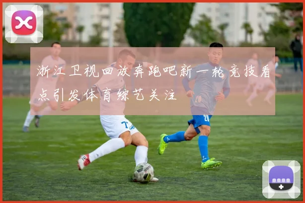 浙江卫视回放奔跑吧新一轮竞技看点引发体育综艺关注