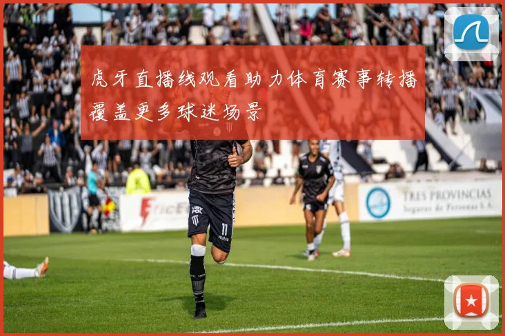 虎牙直播线观看助力体育赛事转播覆盖更多球迷场景