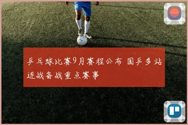 乒乓球比赛9月赛程公布 国乒多站连战备战重点赛事