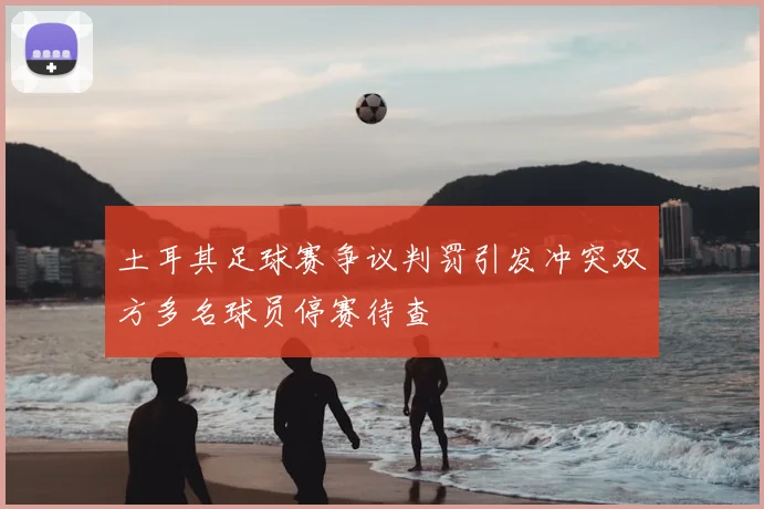 土耳其足球赛争议判罚引发冲突双方多名球员停赛待查