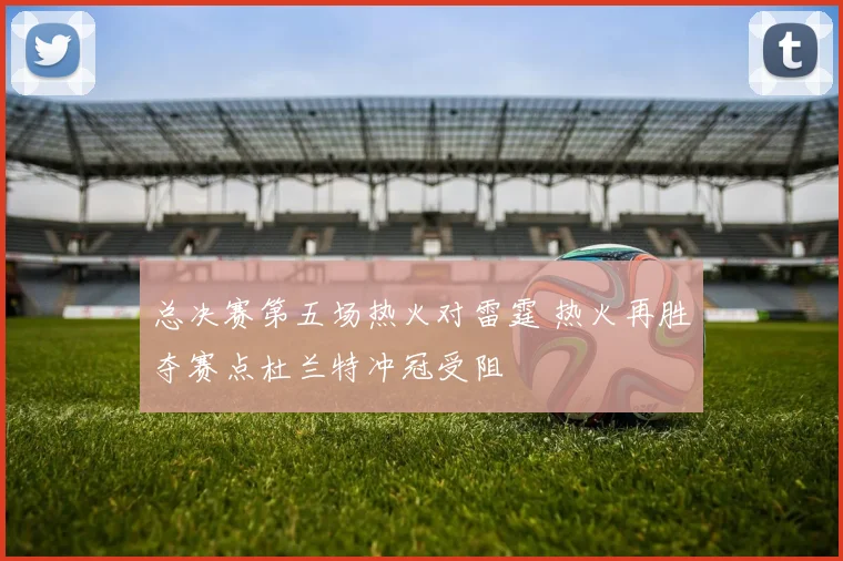 总决赛第五场热火对雷霆 热火再胜夺赛点杜兰特冲冠受阻