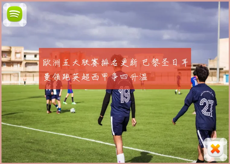 欧洲五大联赛排名更新 巴黎圣日耳曼领跑英超西甲争四升温