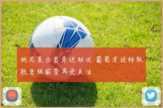 纳尼复出首秀送助攻 葡萄牙逆转取胜晋级前景再受关注