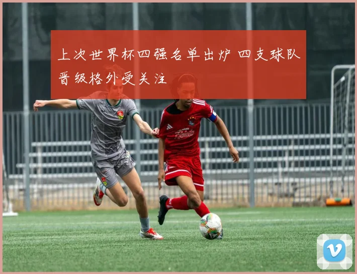 上次世界杯四强名单出炉 四支球队晋级格外受关注
