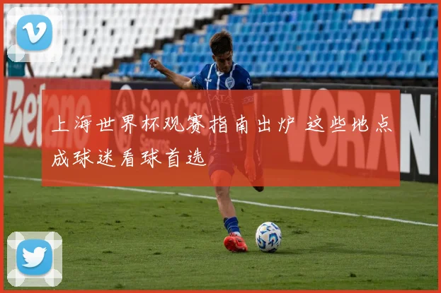 上海世界杯观赛指南出炉 这些地点成球迷看球首选