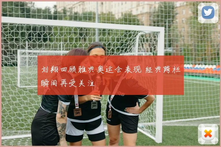 刘翔回顾雅典奥运会表现 经典跨栏瞬间再受关注