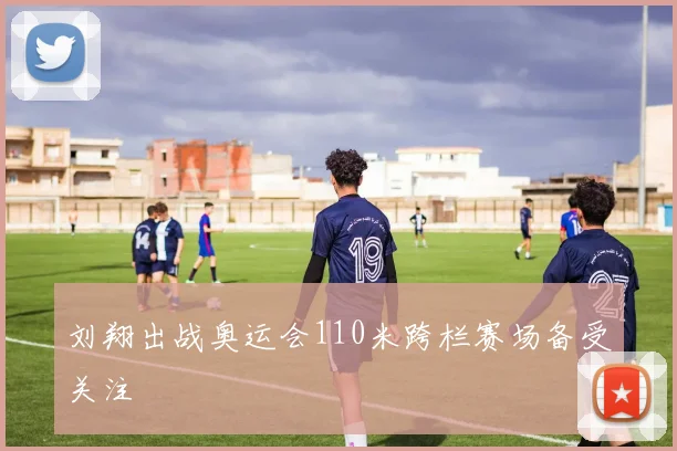 刘翔出战奥运会110米跨栏赛场备受关注