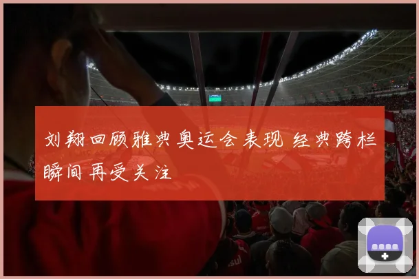 刘翔回顾雅典奥运会表现 经典跨栏瞬间再受关注