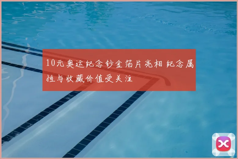 10元奥运纪念钞金箔片亮相 纪念属性与收藏价值受关注