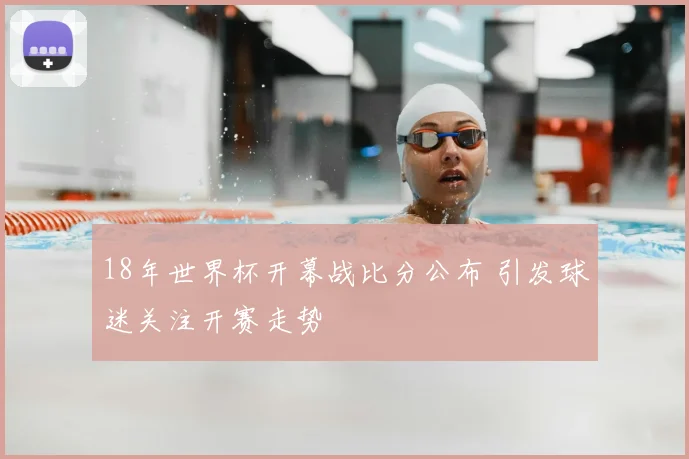 18年世界杯开幕战比分公布 引发球迷关注开赛走势