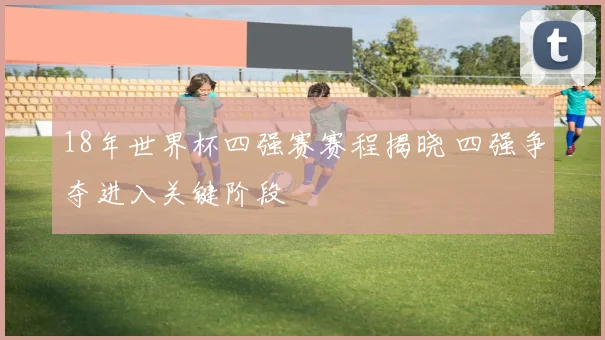 18年世界杯四强赛赛程揭晓 四强争夺进入关键阶段