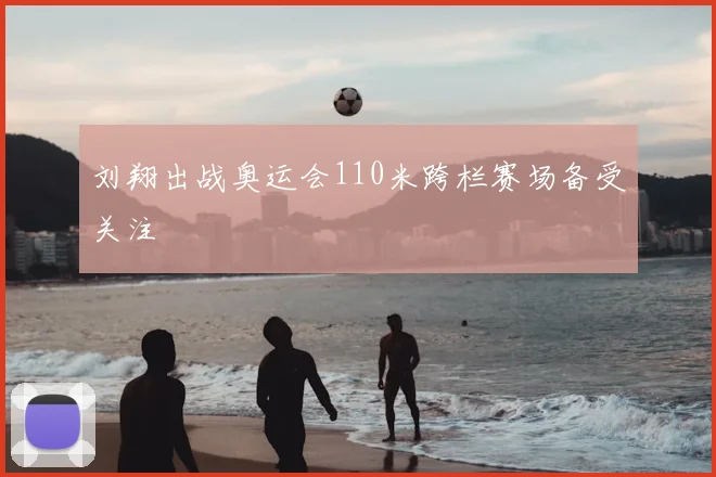 刘翔出战奥运会110米跨栏赛场备受关注