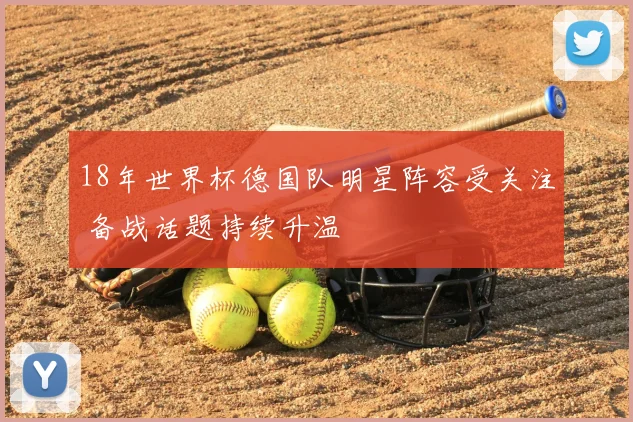 18年世界杯德国队明星阵容受关注 备战话题持续升温